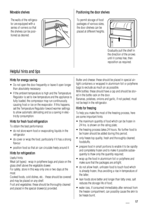 Page 17Movable shelves
The walls of the refrigera-
tor are equipped with a
series of runners so that
the shelves can be posi-
tioned as desired.
Positioning the door shelves
To permit storage of food
packages of various sizes,
the door shelves can be
placed at different heights.
Gradually pull the shelf in
the direction of the arrows
until it comes free, then
reposition as required.
Helpful hints and tips
Hints for energy saving
• Do not open the door frequently or leave it open longer
than absolutely...