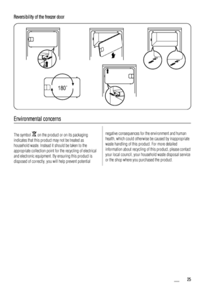 Page 25Reversibility of the freezer door
180
Environmental concerns
The symbol  on the product or on its packaging
indicates that this product may not be treated as
household waste. Instead it should be taken to the
appropriate collection point for the recycling of electrical
and electronic equipment. By ensuring this product is
disposed of correctly, you will help prevent potentialnegative consequences for the environment and human
health, which could otherwise be caused by inappropriate
waste handling of this...