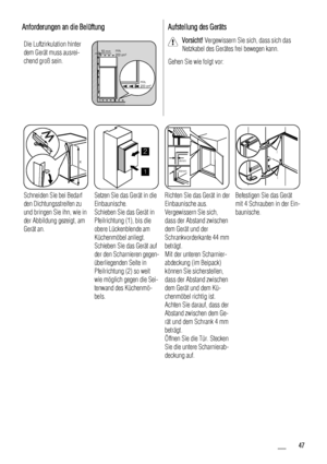 Page 47Anforderungen an die Belüftung
Die Luftzirkulation hinter
dem Gerät muss ausrei-
chend groß sein.50 mmmin.
200 cm2
min.
200 cm2
Aufstellung des Geräts
Vorsicht! Vergewissern Sie sich, dass sich das
Netzkabel des Gerätes frei bewegen kann.
Gehen Sie wie folgt vor:
x
x
Schneiden Sie bei Bedarf
den Dichtungsstreifen zu
und bringen Sie ihn, wie in
der Abbildung gezeigt, am
Gerät an.
1
2
Setzen Sie das Gerät in die
Einbaunische.
Schieben Sie das Gerät in
Pfeilrichtung (1), bis die
obere Lückenblende am...