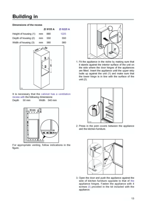 Page 1313
Dimensions of the recessZI 9155 AZI 9225 A
Height of housing (1) mm  880 1225
Depth of housing (2) mm  550 550
Width of housing (3) mm  560 560
It is necessary that the  cabinet has a ventilation
recess with the following dimensions:
Depth 50 mm Width 540 mm
Building in
PR0
54050
3
2 1
For appropriate venting, follow indications in the
figure.
50 mm
min.
200 cm2
200 cm
2
min.
D526
2. Press in the joint covers between the appliance
and the kitchen furniture.
D132
3. Open the door and push the appliance...