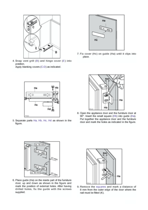 Page 14PR167
Ha
Hb
8mm
14
6. Place guide (Ha) on the inside part of the furniture door, up and down as shown in the figure and
mark the position of external holes. After having
drilled holes, fix the guide with the screws
supplied.
8. Open the appliance door and the furniture door at90°. Insert the small square (Hb) into guide (Ha).
Put together the appliance door and the furniture
door and mark the holes as indicated in the figure. 
5. Separate parts  Ha, Hb, Hc, Hdas shown in the
figure.
7. Fix cover (Hc) on...