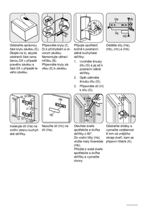 Page 26Odstraňte správnou
část krytu závěsu (E).
Dbejte na to, abyste
odstranili část ozna-
čenou DX v případě
pravého závěsu a
část SX v případě le-
vého závěsu.
BE
E
CD
Připevněte kryty (C,
D) k příchytkám a ot-
vorům závěsu.
Namontujte větrací
mřížku (B).
Připevněte kryty zá-
věsu (E) k závěsu.
HG
Připojte spotřebič
bočně k postranní
stěně kuchyňské
skříňky:
1. Uvolněte šrouby
dílu (G) a jej až k
postranní stěně
skříňky.
2. Opět utáhněte
šrouby dílu (G).
3. Připevněte díl (H)
k dílu (G).
Ha
Hb
Hc
Hd
Oddělte...