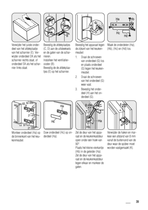 Page 39Verwijder het juiste onder-
deel van het afdekplaatje
van het scharnier (E). Ver-
wijder onderdeel DX als het
scharnier rechts staat, of
onderdeel SX als het schar-
nier links staat.
BE
E
CD
Bevestig de afdekplaatjes
(C, D) aan de uitsteeksels
en de gaten van de schar-
nieren.
Installeer het ventilatier-
ooster (B).
Bevestig de de afdekplaa-
tjes (E) op het scharnier.
HG
Bevestig het apparaat tegen
de zijkant van het keuken-
meubel:
1. Draai de schroeven
van onderdeel (G) los
en plaats onderdeel
(G)...