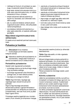 Page 57• mähkige toit fooliumi või polüteeni ja veen-
duge, et pakendid oleksid õhukindlad;
• ärge laske värskel külmutamata toidul puu-
tuda vastu juba külmutatud toitu; nii väldite
temperatuuri tõusu viimases;
• lahjad toiduained säilivad paremini ja
kauem kui rasvased; sool vähendab toidu
säilivusaega;
• jää, kui seda tarvitatakse vahetult pärast
sügavkülmutusest võtmist, võib põhjustada
nahal külmapõletust;
• soovitatakse märkida külmutamise kuu-
päev igale pakendile, et saaksite säilitusae-
ga jälgida....