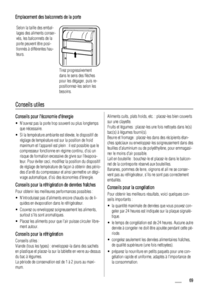 Page 69Emplacement des balconnets de la porte
Selon la taille des embal-
lages des aliments conser-
vés, les balconnets de la
porte peuvent être posi-
tionnés à différentes hau-
teurs.
Tirez progressivement
dans le sens des flèches
pour les dégager, puis re-
positionnez-les selon les
besoins.
Conseils utiles
Conseils pour léconomie dénergie
• Nouvrez pas la porte trop souvent ou plus longtemps
que nécessaire.
• Si la température ambiante est élevée, le dispositif de
réglage de température est sur la position de...