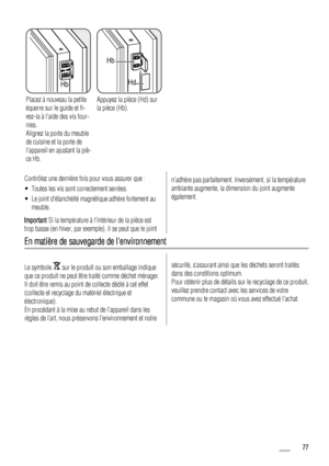 Page 77Hb
Placez à nouveau la petite
équerre sur le guide et fi-
xez-la à laide des vis four-
nies.
Alignez la porte du meuble
de cuisine et la porte de
lappareil en ajustant la piè-
ce Hb.
Hb
Hd
Appuyez la pièce (Hd) sur
la pièce (Hb).  
Contrôlez une dernière fois pour vous assurer que :
• Toutes les vis sont correctement serrées.
• Le joint détanchéité magnétique adhère fortement au
meuble.
Important Si la température à lintérieur de la pièce est
trop basse (en hiver, par exemple), il se peut que le joint...