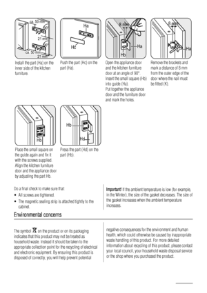 Page 12ca. 50 mm
ca. 50 mm21 mm
90°
21 mm90°
Install the part (Ha) on the
inner side of the kitchen
furniture.
Ha
Hc
Push the part (Hc) on the
part (Ha).
Ha
Hb
8 mm
Open the appliance door
and the kitchen furniture
door at an angle of 90°.
Insert the small square (Hb)
into guide (Ha).
Put together the appliance
door and the furniture door
and mark the holes.
Ha K
8 mm
Remove the brackets and
mark a distance of 8 mm
from the outer edge of the
door where the nail must
be fitted (K).
Hb
Place the small square on...