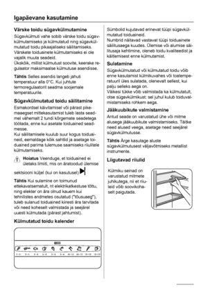 Page 16Igapäevane kasutamine
Värske toidu sügavkülmutamine
Sügavkülmuti vahe sobib värske toidu sügav-
külmutamiseks ja külmutatud ning sügavkül-
mutatud toidu pikaajaliseks säilitamiseks.
Värskete toiduainete külmutamiseks ei ole
vajalik muuta seadeid.
Ükskõik, millist külmutust soovite, keerake re-
gulaator maksimaalse külmutuse asendisse.
Tähtis Selles asendis langeb jahuti
temperatuur alla 0°C. Kui juhtute
termoregulaatorit seadma soojemale
temperatuurile.
Sügavkülmutatud toidu säilitamine
Esmakordsel...