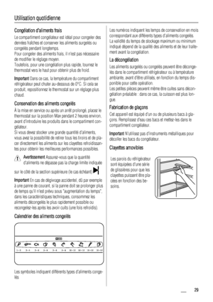 Page 29Utilisation quotidienne
Congélation daliments frais
Le compartiment congélateur est idéal pour congeler des
denrées fraîches et conserver les aliments surgelés ou
congelés pendant longtemps.
Pour congeler des aliments frais, il nest pas nécessaire
de modifier le réglage moyen.
Toutefois, pour une congélation plus rapide, tournez le
thermostat vers le haut pour obtenir plus de froid.
Important Dans ce cas, la température du compartiment
réfrigérateur peut chuter au-dessous de 0°C. Si cela se
produit,...