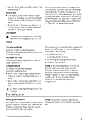 Page 41• Verbinden Sie das Gerät ausschließlich mit einer Trink-
wasserzuleitung. 19)
Kundendienst
• Sollte die Wartung des Gerätes elektrische Arbeiten
verlangen, so dürfen diese nur von einem qualifizierten
Elektriker oder einem Elektro-Fachmann durchgeführt
werden.
• Wenden Sie sich für Reparaturen und Wartung nur an
Fachkräfte der autorisierten Kundendienststellen und
verlangen Sie stets Original-Ersatzteile.
Umweltschutz
Das Gerät enthält im Kältekreis oder in dem Isolier-
material keine ozonschädigenden...