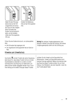 Page 51Hb
Setzen Sie das Führungs-
stück erneut auf die Füh-
rungsschiene und schrau-
ben Sie es mit den mitgelie-
ferten Schrauben fest.
Richten Sie die Küchenmö-
beltür und die Gerätetür
mittels des Führungsstücks
(Hb) aus.
Hb
Hd
Drücken Sie Abdeckung
(Hd) auf das Führungsstück
(Hb).  
Führen Sie eine Endkontrolle durch, um sicherzustellen,
dass:
• Alle Schrauben fest angezogen sind.
• Der magnetische Dichtungsstreifen fest am Gerät an-
liegt.
Wichtig! Bei niedriger Umgebungstemperatur (zum
Beispiel im...