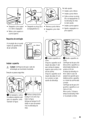 Page 49• Desaperte o pino superi-
or e retire o espaçador.
• Retire o pino superior e
a porta superior.
B C
C
• Desaperte os pinos (B) e
os espaçadores (C).• Remova a porta inferior.
• Desaperte o pino inferi-
or.No lado oposto:
• Instale o pino inferior.
• Instale a porta inferior.
• Volte a colocar os pinos
(B) e os espaçadores (C)
na dobradiça do meio
no lado oposto.
• Instale a porta superior.
• Aperte o espaçador e o
pino superior.
Requisitos de ventilação
A circulação de ar na parte
traseira do aparelho...