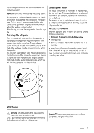 Page 7improve the performance of the appliance and save elec-
tricity consumption.
Important! Take care of not to damage the cooling system.
Many proprietary kitchen surface cleaners contain chemi-
cals that can attack/damage the plastics used in this appli-
ance. For this reason it is recommended that the outer
casing of this appliance is only cleaned with warm water
with a little washing-up liquid added.
After cleaning, reconnect the equipment to the mains sup-
ply.
Defrosting of the refrigerator
Frost is...