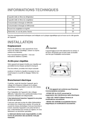 Page 28INSTALLATION
Emplacement
Placez de préférence votre appareil loin d’une
source de chaleur (chauffage, cuisson ou rayons
solaires trop intenses).
Pour l’encastrement rapportez - vous aux
instructions relatives ci-jointes.Important:
L’appareil doit
pouvoir être débranché du secteur; il
est donc nécessaire que la fiche reste accessible
une fois que l’installation est terminée.
INFORMATIONS TECHNIQUES
210
70
0,87
318
13
20
Capacité nette en litres du réfrigérateur
Consommation d’énergie en kWh/24h...