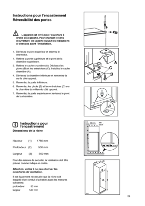 Page 2929
Instructions pour l’encastrement
Réversibilité des portes
Instructions pour
l’encastrement
Dimensions de la niche
Hauteur        (1)       1780 mm
Profondeur   (2)         550 mm
Largeur         (3)         560 mm
Pour des raisons de sécurité, la ventilation doit être
prévue comme indiqué ci-contre.
Attention: veillez à ne pas obstruer les
ouvertures de ventilation.






 
Il est également nécessaire que la niche soit
équipée d’un conduit d’aération ayant les mesures...