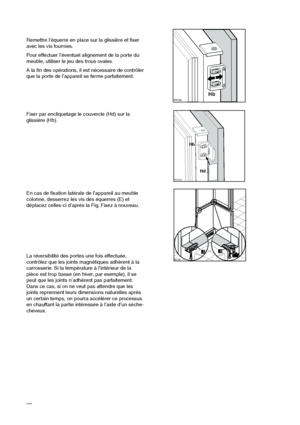 Page 3232



En cas de fixation latérale de l’appareil au meuble
colonne, desserrez les vis des équerres (E) et
déplacez celles-ci d’aprés la Fig. Fixez à nouveau.
La réversibilité des portes une fois effectuée,
contrôlez que les joints magnétiques adhèrent à la
carrosserie. Si la température à l’intérieur de la
pièce est trop basse (en hiver, par exemple), il se
peut que les joints n’adhèrent pas parfaitement.
Dans ce cas, si on ne veut pas attendre que les
joints reprennent leurs dimensions naturelles...