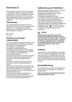 Page 66
Alarmlampe (C)
Die Alarmlampe leuchtet auf, wenn die Temperatur
im Geräteinneren steigt, und dadurch die richtige
Lagertemperatur nicht mehr gewährleistet wird. Sie
leuchtet jedoch auch dann auf, wenn das Gerät
gerade eingeschaltet worden ist und bleibt solange
eingeschaltet, bis die richtige Lagertemperatur
erreicht ist.
Einfrieren von frischen
Lebensmitteln
Um den Schnellgefriervorgang durchzuführen, muß
das Gerät, falls es nicht in Betrieb ist, wenigstens
drei Stunden vor der Einlagerung der...