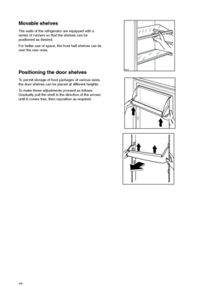 Page 5858
Positioning the door shelves
To permit storage of food packages of various sizes,
the door shelves can be placed at different heights.
To make these adjustments proceed as follows:
Gradually pull the shelf in the direction of the arrows
until it comes free, then reposition as required.
Movable shelves
The walls of the refrigerator are equipped with a
series of runners so that the shelves can be
positioned as desired.
For better use of space, the front half-shelves can lie
over the rear ones.


 