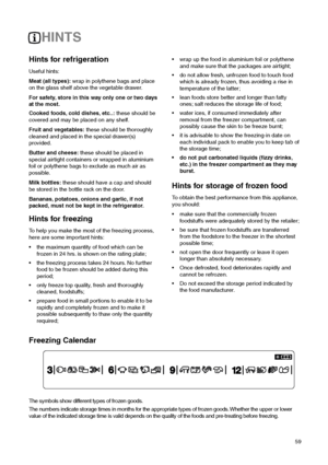 Page 5959
Hints for freezing
To help you make the most of the freezing process,
here are some important hints:
 the maximum quantity of food which can be
frozen in 24 hrs. is shown on the rating plate;
 the freezing process takes 24 hours. No further
food to be frozen should be added during this
period;
 only freeze top quality, fresh and thoroughly
cleaned, foodstuffs;
 prepare food in small portions to enable it to be
rapidly and completely frozen and to make it
possible subsequently to thaw only the...