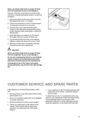 Page 6161
Never use sharp metal tools to scrape off frost
from the evaporator as you could damage it.
However, when the ice becomes very thick on the
inner liner, complete defrosting should be carried out
as follows:
1. pull out the plug from the wall socket or turn the
thermostat knob to the «O» setting;
2. remove any stored food, wrap it in several layers
of newspaper and put it in a cool place;
3. leave the door open, and insert the plastic
scraper in the appropriate seating at the bottom
centre, placing a...