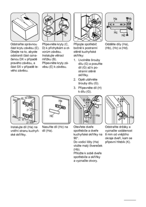 Page 14Odstraňte správnou
část krytu závěsu (E).
Dbejte na to, abyste
odstranili část ozna‐
čenou DX v případě
pravého závěsu, a
část SX v případě le‐
vého závěsu.
BE
E
CD
Připevněte kryty (C,
D) k příchytkám a ot‐
vorům závěsu.
Instalujte větrací
mřížku (B).
Připevněte kryty zá‐
věsu (E) k závěsu.
G
H
Připojte spotřebič
bočně k postranní
stěně kuchyňské
skříňky:
1. Uvolněte šrouby
dílu (G) a posuňte
díl (G) až k po‐
stranní stěně
skříňky.
2. Opět utáhněte
šrouby dílu (G).
3. Připevněte díl (H)
k dílu (G).
Ha...
