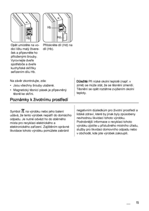 Page 15Hb
Opět umístěte na vo‐
dicí lištu malý čtvere‐
ček a připevněte ho
přiloženými šrouby.
Vyrovnejte dveře
spotřebiče a dveře
kuchyňské skříňky
seřízením dílu Hb.
Hb
Hd
Přitiskněte díl (Hd) na
díl (Hb).  
Na závěr zkontrolujte, zda:
• Jsou všechny šrouby utažené.
• Magnetický těsnicí pásek je připevněný
těsně ke skříni.
Důležité Při nízké okolní teplotě (např. v
zimě) se může stát, že se těsnění zmenší.
Těsnění se opět roztáhne zvýšením okolní
teploty.
Poznámky k životnímu prostředí
Symbol  na výrobku nebo...