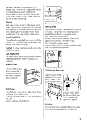 Page 19Important! In the event of accidental defrosting, for
example due to a power failure, if the power has been off
for longer that the value shown in the technical
characteristics chart under rising time, the defrosted
food must be consumed quickly or cooked immediately
and then re-frozen (after cooling).
Thawing
Deep-frozen or frozen food, prior to being used, can be
thawed in the refrigerator compartment or at room temper-
ature, depending on the time available for this operation.
Small pieces may even be...