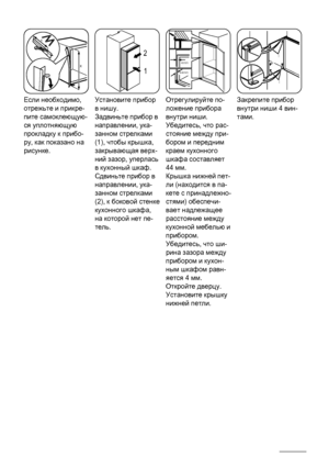 Page 56x
x
Если необходимо,
отрежьте и прикре‐
пите самоклеющую‐
ся уплотняющую
прокладку к прибо‐
ру, как показано на
рисунке.
1 2
Установите прибор
в нишу.
Задвиньте прибор в
направлении, ука‐
занном стрелками
(1), чтобы крышка,
закрывающая верх‐
ний зазор, уперлась
в кухонный шкаф.
Сдвиньте прибор в
направлении, ука‐
занном стрелками
(2), к боковой стенке
кухонного шкафа,
на которой нет пе‐
тель.
44mm
4mm
Отрегулируйте по‐
ложение прибора
внутри ниши.
Убедитесь, что рас‐
стояние между при‐
бором и передним...
