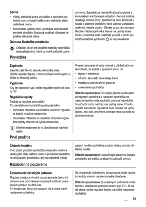 Page 61Servis
• Všetky elektrické práce pri údržbe a opravách spo-
trebiča musí vykonať kvalifikovaný elektrikár alebo
zaškolená osoba.
• Servis tohto výrobku musí vykonávať autorizované
servisné stredisko. Musia sa používať výhradne ori-
ginálne náhradné dielce.
Ochrana životného prostredia
Chladiaci okruh ani izolačné materiály spotrebiča
neobsahujú plyny, ktoré by mohli poškodiť ozóno-
vú vrstvu. Spotrebič sa nesmie likvidovať spoločne s
komunálnym ani domovým odpadom. Penová izolácia
obsahuje horľavé plyny:...