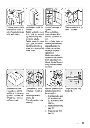 Page 69x
x
V prípade potreby odrežte
lepiaci tesniaci prúžok a
potom ho aplikujte na spo-
trebič podľa obrázku.
1 2
Nainštalujte spotrebič do
výklenku.
Zatlačte spotrebič v smere
šípky (1) tak, aby sa horný
kryt medzery dotýkal ku-
chynského nábytku.
Zatlačte spotrebič v smere
šípok (2) tak, aby sa spo-
trebič dotýkal skrinky na
strane, ktorá je na opačnej
strane závesu.
44mm
4mm
Spotrebič zarovnajte vo
výklenku.
Medzi spotrebičom a
prednou hranou skrinky
musí byť vzdialenosť 44
mm.
Kryt spodného závesu (vo...