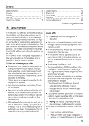 Page 15Contents
Safety information _ _ _ _ _ _ _ _ _ _ _ _ _ _ _ _ _  15
Operation _ _ _ _ _ _ _ _ _ _ _ _ _ _ _ _ _ _ _ _ _  17
First use _ _ _ _ _ _ _ _ _ _ _ _ _ _ _ _ _ _ _ _ _ _  17
Daily use _ _ _ _ _ _ _ _ _ _ _ _ _ _ _ _ _ _ _ _ _  17
Helpful hints and tips _ _ _ _ _ _ _ _ _ _ _ _ _ _ _   18Care and cleaning _ _ _ _ _ _ _ _ _ _ _ _ _ _ _ _ _  19
What to do if… _ _ _ _ _ _ _ _ _ _ _ _ _ _ _ _ _ _  20
Technical data _ _ _ _ _ _ _ _ _ _ _ _ _ _ _ _ _ _ _  22
Installation _ _ _ _ _ _ _ _ _ _ _ _ _ _ _ _ _ _...