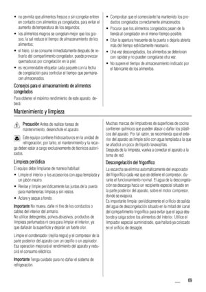 Page 69• no permita que alimentos frescos y sin congelar entren
en contacto con alimentos ya congelados, para evitar el
aumento de temperatura de los segundos;
• los alimentos magros se congelan mejor que los gra-
sos; la sal reduce el tiempo de almacenamiento de los
alimentos;
• el hielo, si se consume inmediatamente después de re-
tirarlo del compartimento congelador, puede provocar
quemaduras por congelación en la piel;
• es recomendable etiquetar cada paquete con la fecha
de congelación para controlar el...