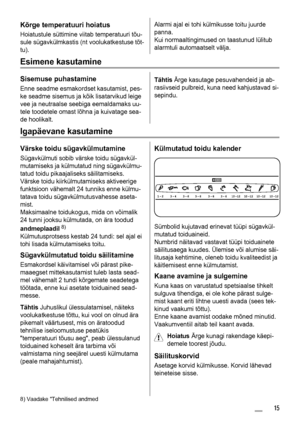 Page 15Kõrge temperatuuri hoiatus
Hoiatustule süttimine viitab temperatuuri tõu-
sule sügavkülmkastis (nt voolukatkestuse tõt-
tu).
Alarmi ajal ei tohi külmikusse toitu juurde
panna.
Kui normaaltingimused on taastunud lülitub
alarmtuli automaatselt välja.
Esimene kasutamine
Sisemuse puhastamine
Enne seadme esmakordset kasutamist, pes-
ke seadme sisemus ja kõik lisatarvikud leige
vee ja neutraalse seebiga eemaldamaks uu-
tele toodetele omast lõhna ja kuivatage sea-
de hoolikalt.
Tähtis Ärge kasutage...