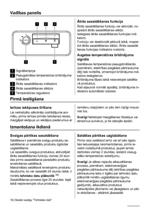 Page 36Vadības panelis
123
45
1Signāllampiņa
2Paaugstinātas temperatūras brīdinājuma
indikators
3Ātrās sasaldēšanas indikators
4Ātrās sasaldēšanas slēdzis
5Temperatūras regulators
Ātrās sasaldēšanas funkcija
Ātrās sasaldēšanas funkciju var aktivizēt, no-
spiežot ātrās sasaldēšanas slēdzi.
Iedegsies ātrās sasaldēšanas funkcijas indi-
kators.
Funkciju var deaktivizēt jebkurā laikā, nospie-
žot ātrās sasaldēšanas slēdzi. Ātrās sasaldē-
šanas funkcijas indikators nodzisīs.
Augstas temperatūras brīdinājuma
signāls...