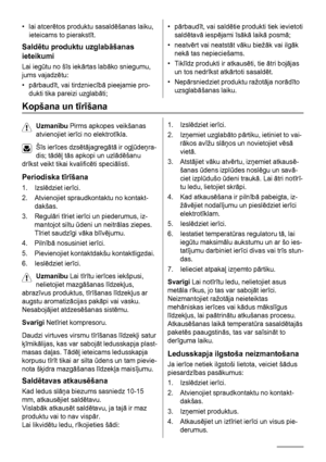 Page 38• lai atcerētos produktu sasaldēšanas laiku,
ieteicams to pierakstīt.
Saldētu produktu uzglabāšanas
ieteikumi
Lai iegūtu no šīs iekārtas labāko sniegumu,
jums vajadzētu:
•pārbaudīt, vai tirdzniecībā pieejamie pro-
dukti tika pareizi uzglabāti;
•pārbaudīt, vai saldētie produkti tiek ievietoti
saldētavā iespējami īsākā laikā posmā;
• neatvērt vai neatstāt vāku biežāk vai ilgāk
nekā tas nepieciešams.
•Tiklīdz produkti ir atkausēti, tie ātri bojājas
un tos nedrīkst atkārtoti sasaldēt.
•Nepārsniedziet...