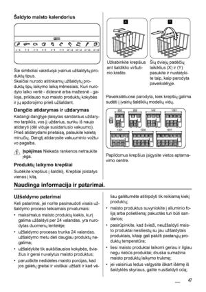 Page 47Šaldyto maisto kalendorius
Šie simboliai vaizduoja įvairius užšaldytų pro-
duktų tipus.
Skaičiai nurodo atitinkamų užšaldytų pro-
duktų tipų laikymo laiką mėnesiais. Kuri nuro-
dyto laiko vertė - didesnė arba mažesnė - ga-
lioja, priklauso nuo maisto produktų kokybės
ir jų apdorojimo prieš užšaldant.
Dangčio atidarymas ir uždarymas
Kadangi dangtyje įtaisytas sandaraus uždary-
mo tarpiklis, vos jį uždarius, sunku iš naujo
atidaryti (dėl viduje susidariusio vakuumo).
Prieš atidarydami prietaisą, palaukite...