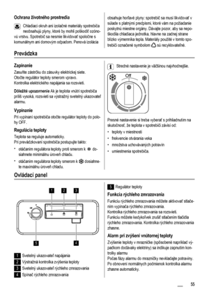 Page 55Ochrana životného prostredia
Chladiaci okruh ani izolačné materiály spotrebiča
neobsahujú plyny, ktoré by mohli poškodiť ozóno-
vú vrstvu. Spotrebič sa nesmie likvidovať spoločne s
komunálnym ani domovým odpadom. Penová izolácia
obsahuje horľavé plyny: spotrebič sa musí likvidovať v
súlade s platnými predpismi, ktoré vám na požiadanie
poskytnú miestne orgány. Dávajte pozor, aby sa nepo-
škodila chladiaca jednotka, hlavne na zadnej strane
blízko výmenníka tepla. Materiály použité v tomto spo-
trebiči...