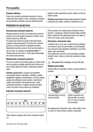 Page 56Prvé použitie
Čistenie interiéru
Pred prvým použitím spotrebiča umyte jeho vnútro a
všetky jeho diely vlažnou vodou s prídavkom neutrálne-
ho umývacieho prostriedku, aby ste odstránili typický
zápach nového spotrebiča a potom všetky povrchy dô-
kladne osušte.
Dôležité upozornenie Nepoužívajte abrazívne čistiace
prostriedky ani prášky, pretože by poškodili povrch.
Každodenné používanie
Zmrazovanie čerstvých potravín
Mraziaci priestor je vhodný na zmrazovanie čerstvých
potravín a na uchovávanie mrazených a...