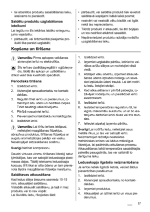 Page 17•lai atcerētos produktu sasaldēšanas laiku,
ieteicams to pierakstīt.
Saldētu produktu uzglabāšanas
ieteikumi
Lai iegūtu no šīs iekārtas labāko sniegumu,
jums vajadzētu:
•pārbaudīt, vai tirdzniecībā pieejamie pro-
dukti tika pareizi uzglabāti;
•pārbaudīt, vai saldētie produkti tiek ievietoti
saldētavā iespējami īsākā laikā posmā;
•neatvērt vai neatstāt vāku biežāk vai ilgāk
nekā tas nepieciešams.
•Tiklīdz produkti ir atkausēti, tie ātri bojājas
un tos nedrīkst atkārtoti sasaldēt.
•Nepārsniedziet produktu...