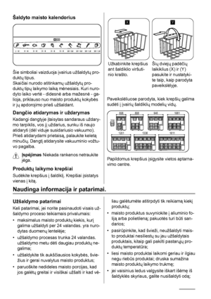 Page 26Šaldyto maisto kalendorius
Šie simboliai vaizduoja įvairius užšaldytų pro-
duktų tipus.
Skaičiai nurodo atitinkamų užšaldytų pro-
duktų tipų laikymo laiką mėnesiais. Kuri nuro-
dyto laiko vertė - didesnė arba mažesnė - ga-
lioja, priklauso nuo maisto produktų kokybės
ir jų apdorojimo prieš užšaldant.
Dangčio atidarymas ir uždarymas
Kadangi dangtyje įtaisytas sandaraus uždary-
mo tarpiklis, vos jį uždarius, sunku iš naujo
atidaryti (dėl viduje susidariusio vakuumo).
Prieš atidarydami prietaisą, palaukite...