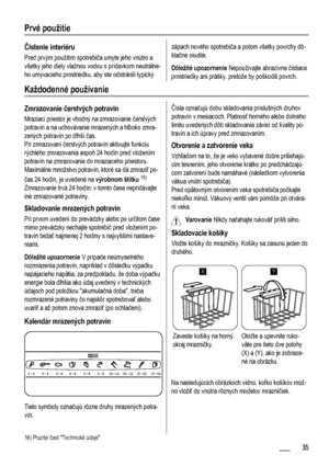 Page 35Prvé použitie
Čistenie interiéru
Pred prvým použitím spotrebiča umyte jeho vnútro a
všetky jeho diely vlažnou vodou s prídavkom neutrálne-
ho umývacieho prostriedku, aby ste odstránili typický
zápach nového spotrebiča a potom všetky povrchy dô-
kladne osušte.
Dôležité upozornenie Nepoužívajte abrazívne čistiace
prostriedky ani prášky, pretože by poškodili povrch.
Každodenné používanie
Zmrazovanie čerstvých potravín
Mraziaci priestor je vhodný na zmrazovanie čerstvých
potravín a na uchovávanie mrazených a...