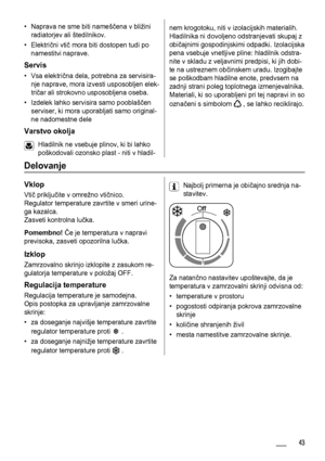 Page 43• Naprava ne sme biti nameščena v bližini
radiatorjev ali štedilnikov.
•Električni vtič mora biti dostopen tudi po
namestitvi naprave.
Servis
• Vsa električna dela, potrebna za servisira-
nje naprave, mora izvesti usposobljen elek-
tričar ali strokovno usposobljena oseba.
• Izdelek lahko servisira samo pooblaščen
serviser, ki mora uporabljati samo original-
ne nadomestne dele
Varstvo okolja
Hladilnik ne vsebuje plinov, ki bi lahko
poškodovali ozonsko plast - niti v hladil-
nem krogotoku, niti v...