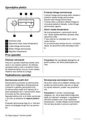 Page 44Upravljalna plošča
123
45
1Kontrolna lučka
2Opozorilna lučka visoke temperature
3Lučka hitrega zamrzovanja
4Stikalo hitrega zamrzovanja
5Regulator temperature
Funkcija hitrega zamrzovanja
Funkcijo hitrega zamrzovanja lahko vklopite s
pritiskom stikala hitrega zamrzovanja.
Zasveti lučka hitrega zamrzovanja.
Funkcijo lahko s pritiskom stikala hitrega za-
mrzovanja kadarkoli izklopite. Lučka hitrega
zamrzovanja ugasne.
Alarm visoke temperature
Na dvig temperature v zamrzovalni skrinji
(npr. zaradi izpada...