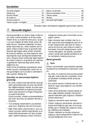 Page 51İçindekiler
Güvenlik bilgileri _ _ _ _ _ _ _ _ _ _ _ _ _  51
Çalıştırma _ _ _ _ _ _ _ _ _ _ _ _ _ _ _ _  53
Kontrol Paneli _ _ _ _ _ _ _ _ _ _ _ _ _ _  54
İlk kullanım _ _ _ _ _ _ _ _ _ _ _ _ _ _ _ _  54
Günlük kullanım _ _ _ _ _ _ _ _ _ _ _ _ _  54
Yararlı ipuçları ve bilgiler _ _ _ _ _ _ _ _ _  55Bakım ve temizlik _ _ _ _ _ _ _ _ _ _ _ _  56
Servisi aramadan önce _ _ _ _ _ _ _ _ _ _  57
Teknik veriler _ _ _ _ _ _ _ _ _ _ _ _ _ _ _  60
Montaj _ _ _ _ _ _ _ _ _ _ _ _ _ _ _ _ _ _  60
Çevreyle ilgili...