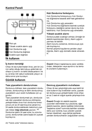 Page 54Kontrol Paneli
123
45
1Pilot ışık
2Yüksek sıcaklık alarmı ışığı
3Hızlı Dondurma ışığı
4Hızlı Dondurma düğmesi
5Sıcaklık ayar düğmesi
Hızlı Dondurma fonksiyonu
Hızlı Dondurma fonksiyonunu Hızlı Dondur-
ma düğmesine basarak aktif hale getirebilirsi-
niz.
Hızlı Dondurma ışığı yanacaktır.
Hızlı Dondurma düğmesine basmak suretiyle
fonksiyonu istediğiniz zaman devre dışı bıra-
kabilirsiniz. Hızlı Dondurma ışığı sönecektir.
Yüksek sıcaklık alarmı
Dondurucudaki sıcaklığın artması (örneğin bir
elektrik...