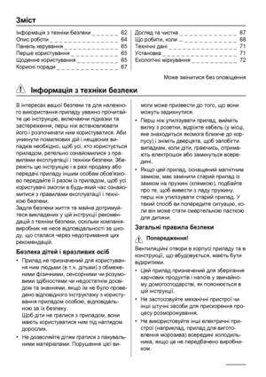 Page 62Зміст
Інформація з техніки безпеки _ _ _ _ _ _  62
Опис роботи _ _ _ _ _ _ _ _ _ _ _ _ _ _ _  64
Панель керування _ _ _ _ _ _ _ _ _ _ _ _  65
Перше користування _ _ _ _ _ _ _ _ _ _  65
Щоденне користування _ _ _ _ _ _ _ _ _  65
Корисні поради _ _ _ _ _ _ _ _ _ _ _ _ _  67Догляд та чистка _ _ _ _ _ _ _ _ _ _ _ _  67
Що робити, коли ... _ _ _ _ _ _ _ _ _ _ _  68
Технічні дані _ _ _ _ _ _ _ _ _ _ _ _ _ _ _  71
Установка _ _ _ _ _ _ _ _ _ _ _ _ _ _ _ _  71
Екологічні міркування _ _ _ _ _ _ _ _ _ _  72
Може...