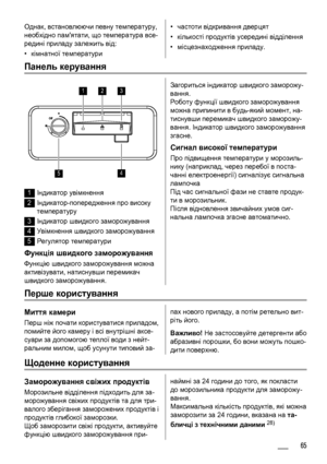 Page 65Однак, встановлюючи певну температуру,
необхідно памятати, що температура все-
редині приладу залежить від:
•кімнатної температури•частоти відкривання дверцят
•кількості продуктів усередині відділення
•місцезнаходження приладу.
Панель керування
123
45
1Індикатор увімкнення
2Індикатор-попередження про високу
температуру
3Індикатор швидкого заморожування
4Увімкнення швидкого заморожування
5Регулятор температури
Функція швидкого заморожування
Функцію швидкого заморожування можна
активізувати, натиснувши...