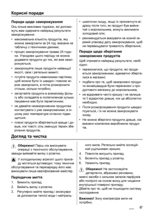 Page 67Корисні поради
Поради щодо заморожування
Ось кілька важливих підказок, які допомо-
жуть вам одержати найкращі результати
заморожування:
•максимальна кількість продуктів, яку
можна заморозити за 24 год. вказана на
табличці з технічними даними;
•процес заморожування триває 24 годи-
ни. Упродовж цього періоду не можна
додавати продукти до тих, які вже замо-
рожуються;
•заморожуйте лише продукти найвищої
якості, свіжі і ретельно
 вимиті;
•готуйте продукти невеликими партіями,
щоб можна було їх швидко і...