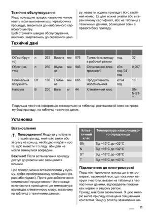 Page 71Технічне обслуговування
Якщо прилад не працює належним чином
навіть після виконання усіх перевірочних
процедур, зверніться до найближчого сер-
вісного центру.
Щоб отримати швидке обслуговування,
важливо, звертаючись до сервісного цент-
ру, назвати модель приладу і його серій-
ний номер. Ці дані можна знайти або в га-
рантійному сертифікаті, або на табличці з
технічними даними, розміщеній зовні з
правого боку приладу.
Технічні дані
         
Обєм (брут-
то)л263Висотамм876Тривалість виходу
в робочий...