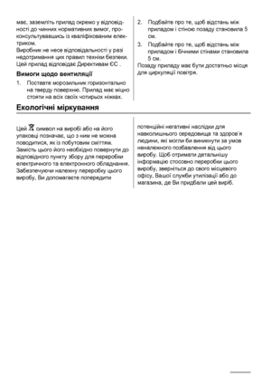 Page 72має, заземліть прилад окремо у відповід-
ності до чинних нормативних вимог, про-
консультувавшись із кваліфікованим елек-
триком.
Виробник не несе відповідальності у разі
недотримання цих правил техніки безпеки.
Цей прилад відповідає Директивам ЄС .
Вимоги щодо вентиляції
1.Поставте морозильник горизонтально
на тверду поверхню. Прилад має міцно
стояти на всіх своїх чотирьох ніжках.
2.Подбайте про те, щоб відстань між
приладом і стіною позаду становила 5
см.
3.Подбайте про те, щоб відстань між
приладом і...